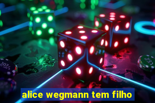 alice wegmann tem filho